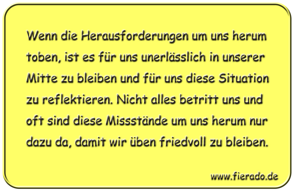 Blechschild 162: Wenn die Herausforderungen um uns herum toben, ist es für uns unerlässlich
            in unserer Mitte zu bleiben und für uns diese Situation zu reflektieren. Nicht alles betritt uns
            und oft sind diese Missstände um uns herum nur dazu da, damit wir üben friedvoll zu bleiben.