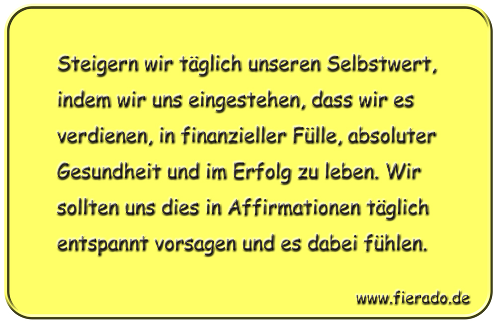 Blechschild 173: Steigern wir täglich unseren Selbstwert, indem wir uns eingestehen, dass wir es
          verdienen, in finanzieller Fülle, absoluter Gesundheit und im Erfolg zu leben. Wir sollten uns dies in
          Affirmationen täglich entspannt vorsagen und es dabei fühlen.