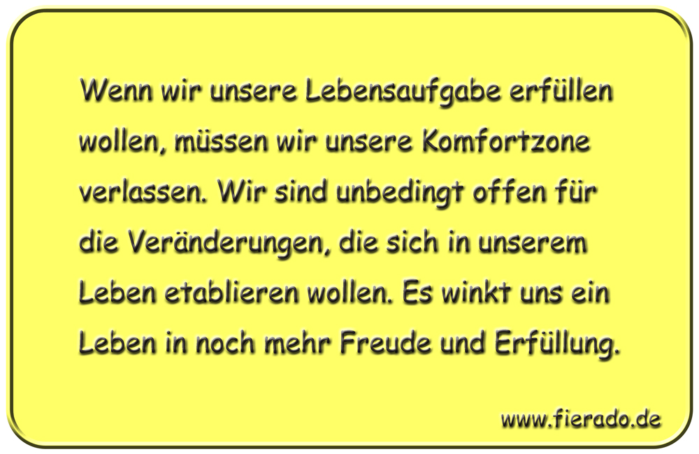 Blechschild 183: Wenn wir unsere Lebensaufgabe erfüllen wollen, müssen wir unsere Komfortzone verlassen.
          Wir sind unbedingt offen für die Veränderungen, die sich in unserem Leben etablieren wollen. Es winkt uns ein
          Leben in noch mehr Freude und Erfüllung.