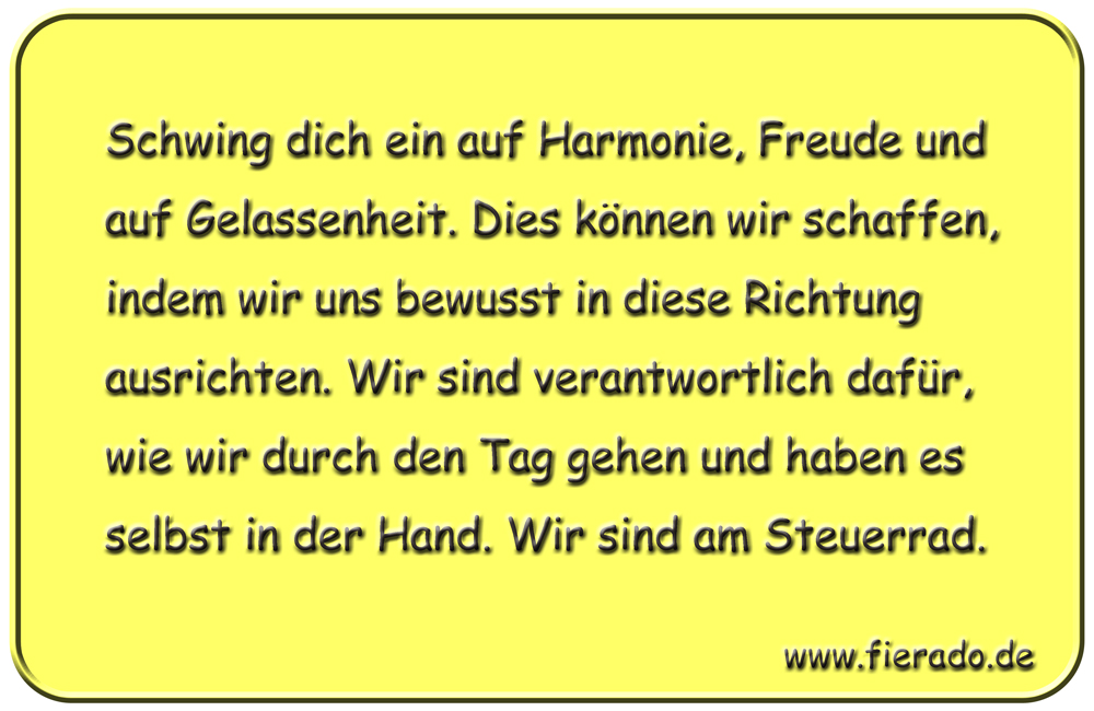 Blechschild 186: Schwing dich ein auf Harmonie, Freude und auf Gelassenheit. Dies können wir schaffen,
          indem wir uns bewusst in diese Richtung ausrichten. Wir sind verantwortlich dafür, wie wir durch den Tag
          gehen und haben es selbst in der Hand. Wir sind am Steuerrad.