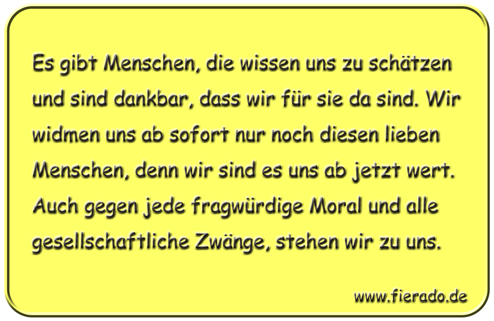 Blechschild 189: Es gibt Menschen, die wissen uns zu schätzen und sind dankbar, dass wir für sie da
          sind. Wir widmen uns ab sofort nur noch diesen lieben Menschen, denn wir sind es uns ab jetzt wert. Auch
          gegen jede fragwürdige Moral und alle gesellschaftliche Zwänge, stehen wir zu uns.