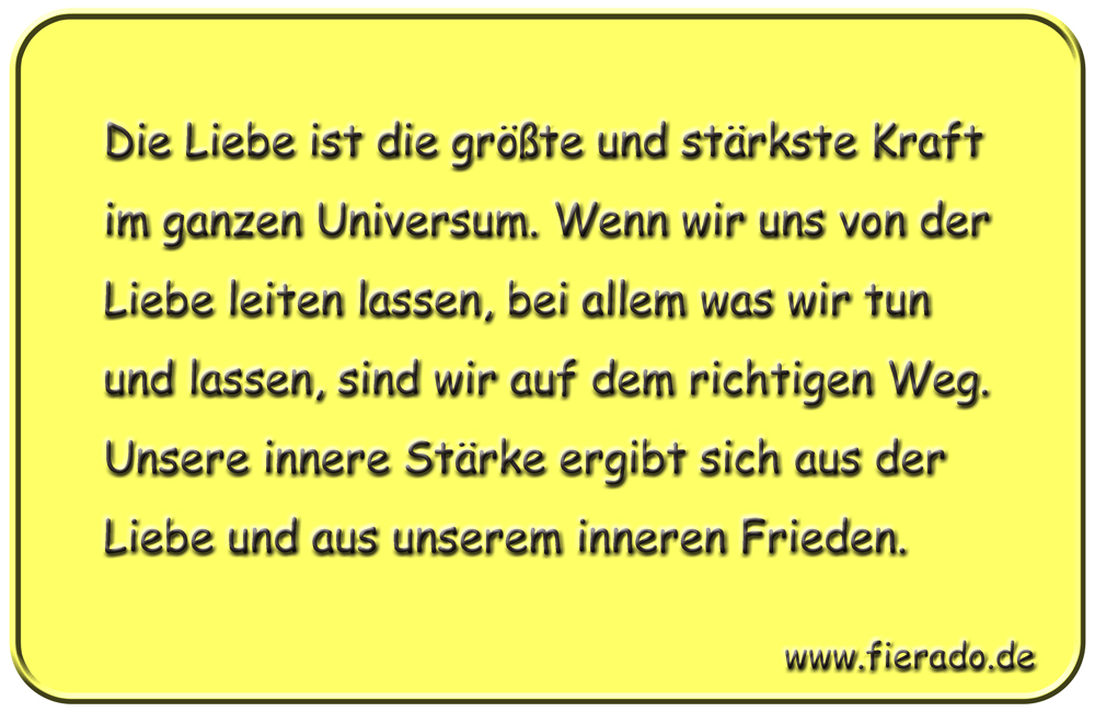 Blechschild 191: Die Liebe ist die größte und stärkste Kraft im ganzen Universum. Wenn wir uns von
          der Liebe leiten lassen, bei allem was wir tun und lassen, sind wir auf dem richtigen Weg. Unsere innere
          Stärke ergibt sich aus der Liebe und aus unserem inneren Frieden.