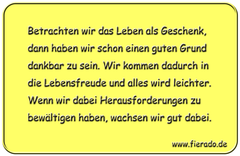 Blechschild 194: Betrachten wir das Leben als Geschenk, dann haben wir schon einen guten Grund dankbar
          zu sein. Wir kommen dadurch in die Lebensfreude und alles wird leichter. Wenn wir dabei Herausforderungen zu
          bewältigen haben, wachsen wir dabei.