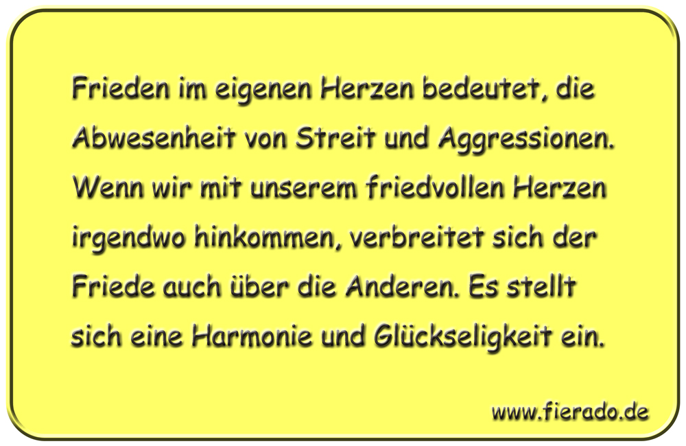 Blechschild 196: Frieden im eigenen Herzen bedeutet, die Abwesenheit von Streit und Aggressionen. Wenn
          wir mit unserem friedvollen Herzen irgendwo hinkommen, verbreitet sich der Friede auch über die Anderen. Es
          stellt sich eine Harmonie und Glückseligkeit ein.
