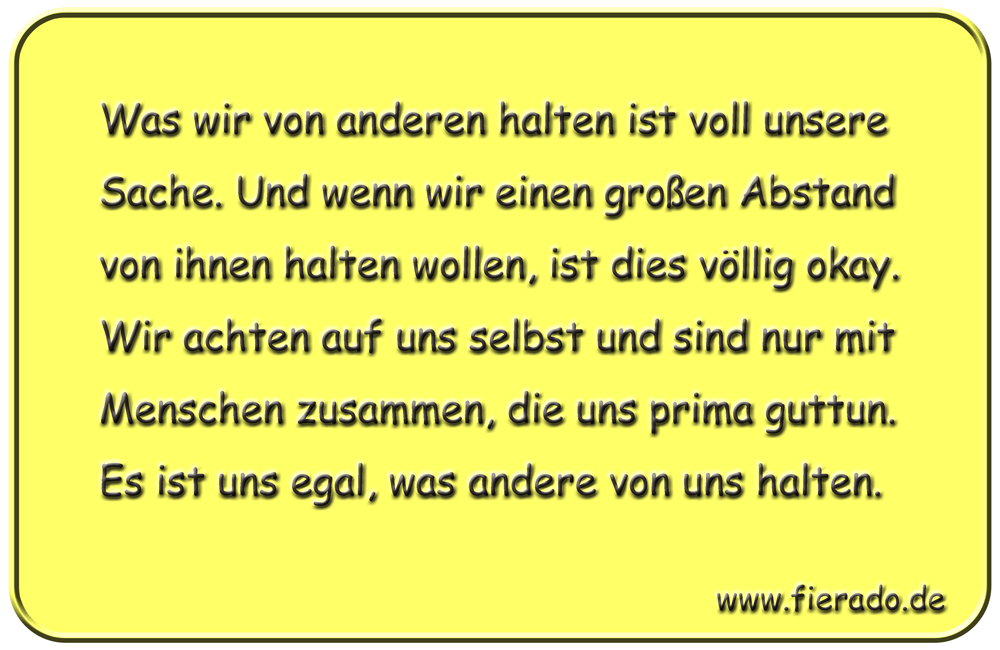 Blechschild 301: Was wir von anderen halten ist voll unsere Sache. Und wenn wir einen großen Abstand von
            ihnen halten wollen, ist dies völlig okay. Wir achten auf uns selbst und sind nur mit Menschen zusammen, die
            uns prima guttun. Es ist uns egal, was andere von uns halten.