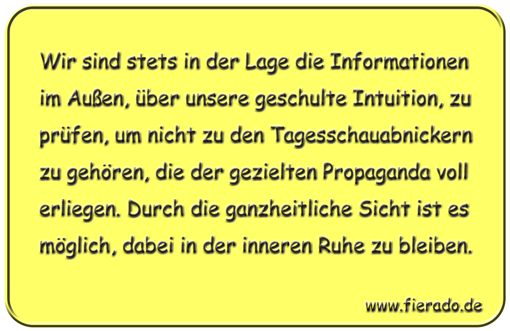 Blechschild 302: Wir sind stets in der Lage die Informationen im Außen, über unsere geschulte Intuition,
            zu prüfen, um nicht zu den Tagesschauabnickern zu gehören, die der gezielten Propaganda voll erliegen. Durch
            die ganzheitliche Sicht ist es möglich, dabei in der inneren Ruhe zu bleiben.