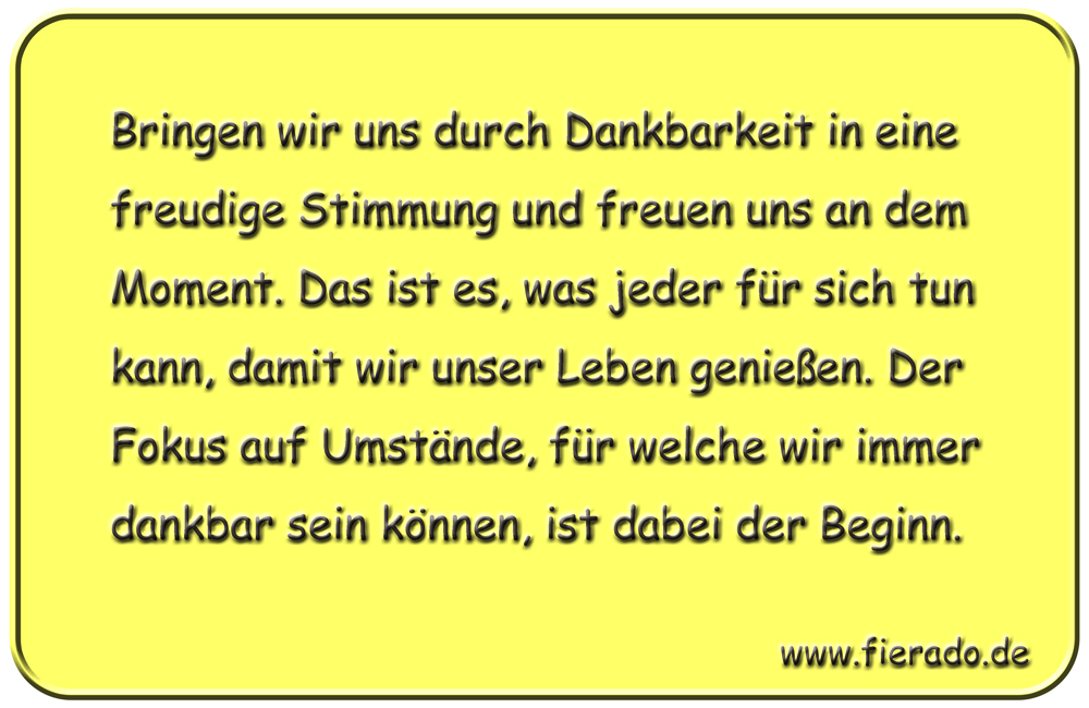 Blechschild 322: Bringen wir uns durch Dankbarkeit in eine freudige Stimmung und freuen uns an dem Moment.
            Das ist es, was jeder für sich tun kann, damit wir unser Leben genießen. Der Fokus auf Umstände, für welche wir
            immer dankbar sein können, ist dabei der Beginn.