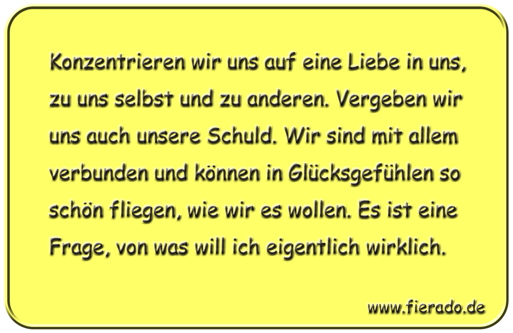 Blechschild 331: Konzentrieren wir uns auf eine Liebe in uns, zu uns selbst und zu anderen. Vergeben wir
            uns auch unsere Schuld. Wir sind mit allem verbunden und können in Glücksgefühlen so schön fliegen, wie wir es
            wollen. Es ist eine Frage, von was will ich eigentlich wirklich.